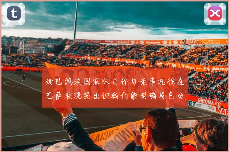 姆巴佩谈国家队合作与竞争孔德在巴萨表现突出但我们能明确角色分工