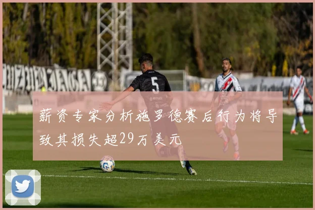 薪资专家分析施罗德赛后行为将导致其损失超29万美元