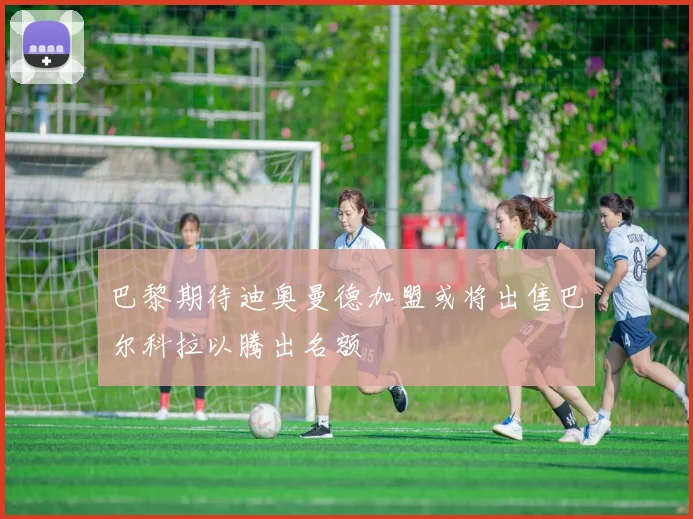 巴黎期待迪奥曼德加盟或将出售巴尔科拉以腾出名额