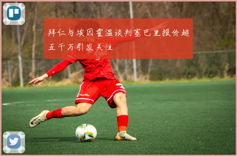 拜仁与埃因霍温谈判塞巴里报价超五千万引发关注