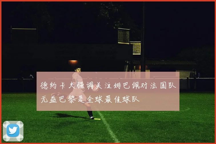 德约卡夫强调关注姆巴佩对法国队无益巴黎是全球最佳球队
