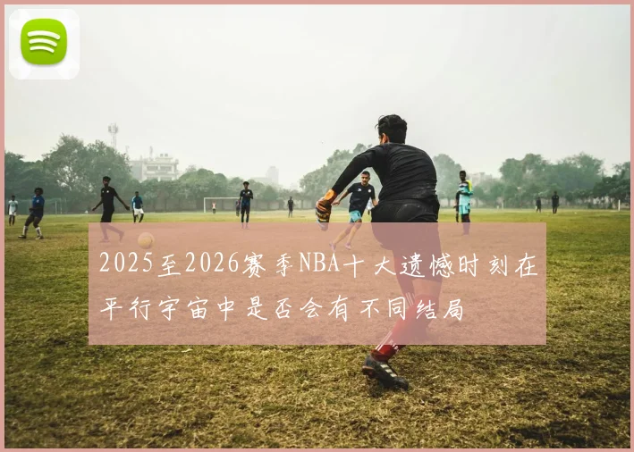 2025至2026赛季NBA十大遗憾时刻在平行宇宙中是否会有不同结局
