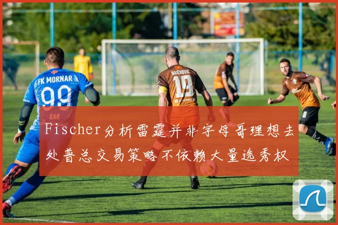 Fischer分析雷霆并非字母哥理想去处普总交易策略不依赖大量选秀权
