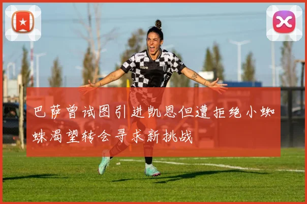 巴萨曾试图引进凯恩但遭拒绝小蜘蛛渴望转会寻求新挑战