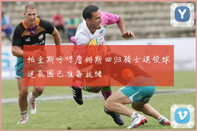 帕金斯呼吁詹姆斯回归骑士退役球迷氛围已准备就绪