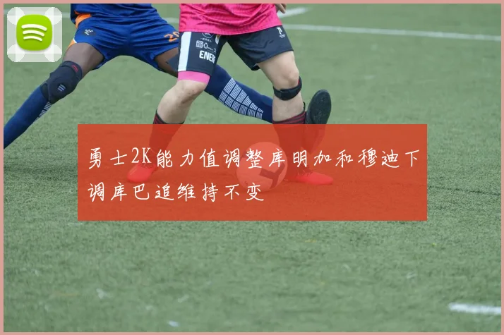 勇士2K能力值调整库明加和穆迪下调库巴追维持不变