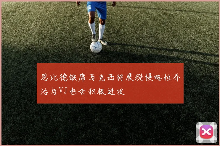 恩比德缺席马克西将展现侵略性乔治与VJ也会积极进攻