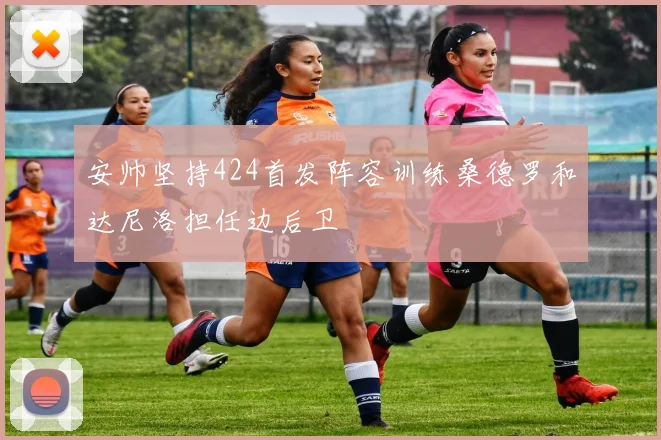 安帅坚持424首发阵容训练桑德罗和达尼洛担任边后卫