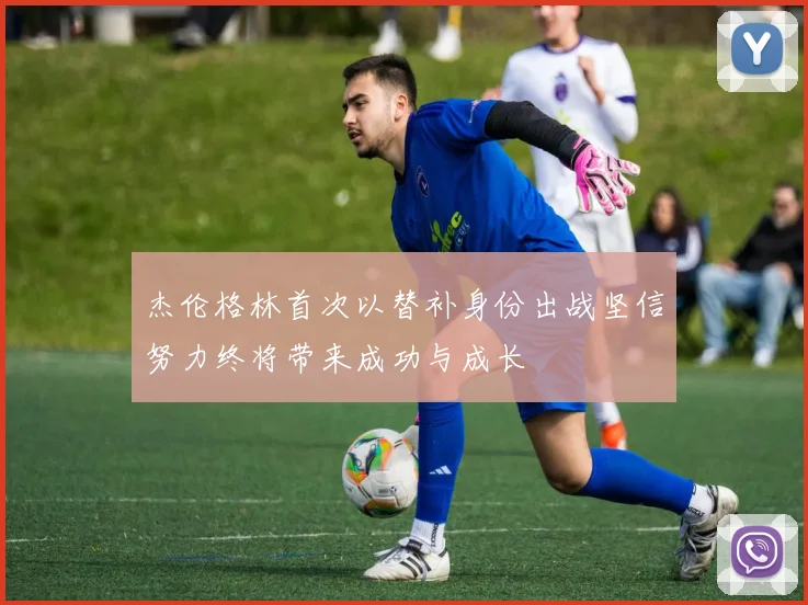 杰伦格林首次以替补身份出战坚信努力终将带来成功与成长