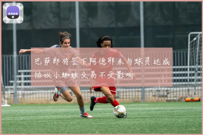 巴萨即将签下阿德耶米与球员达成协议小蜘蛛交易不受影响