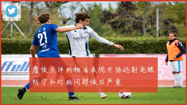 詹俊点评利物浦表现开场远射亮眼防守和对抗问题依旧严重