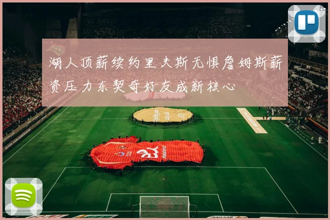 湖人顶薪续约里夫斯无惧詹姆斯薪资压力东契奇好友成新核心