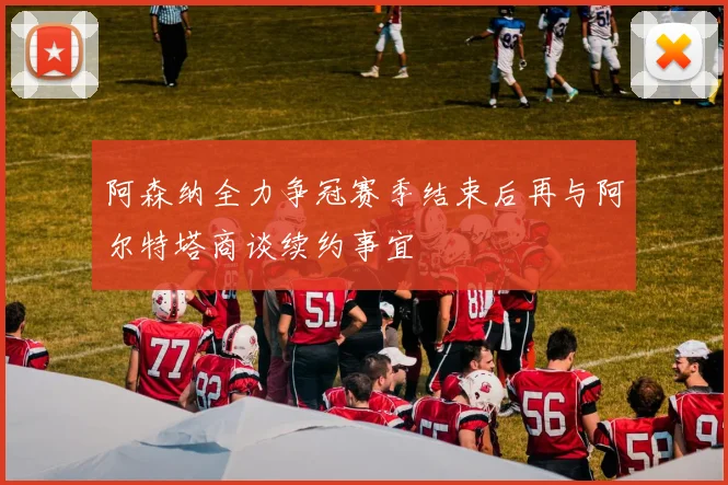 阿森纳全力争冠赛季结束后再与阿尔特塔商谈续约事宜