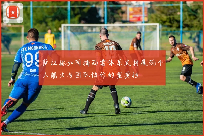 萨拉赫如同梅西需体系支持展现个人能力与团队协作的重要性