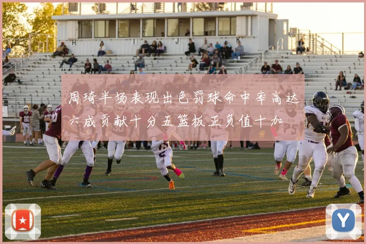 周琦半场表现出色罚球命中率高达六成贡献十分五篮板正负值十加