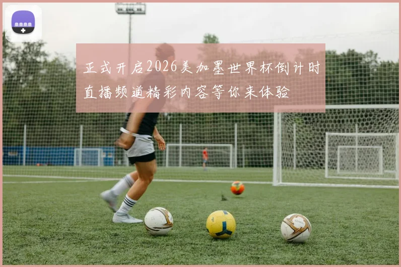 正式开启2026美加墨世界杯倒计时直播频道精彩内容等你来体验