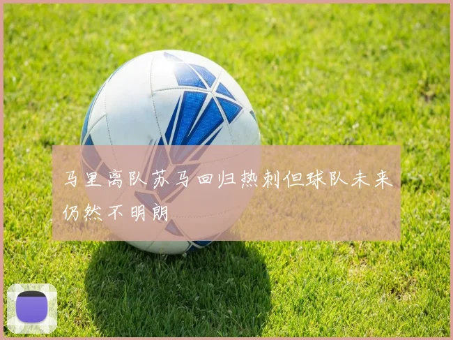马里离队苏马回归热刺但球队未来仍然不明朗