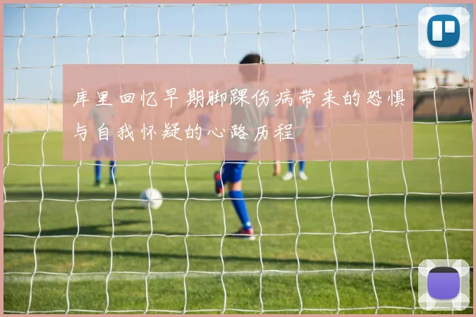 库里回忆早期脚踝伤病带来的恐惧与自我怀疑的心路历程