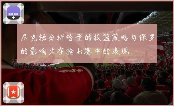 尼克杨分析哈登的投篮策略与保罗的影响力在抢七赛中的表现