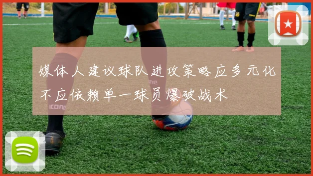 媒体人建议球队进攻策略应多元化不应依赖单一球员爆破战术