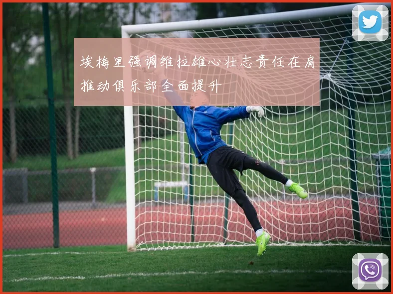 埃梅里强调维拉雄心壮志责任在肩推动俱乐部全面提升