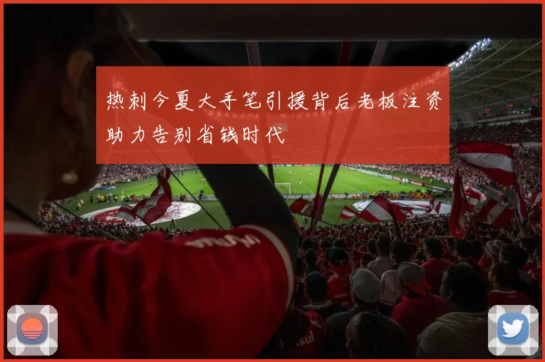 热刺今夏大手笔引援背后老板注资助力告别省钱时代