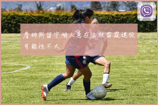 詹姆斯留守湖人意在击败雷霆退役可能性不大