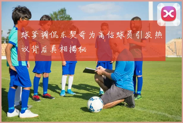 球爹调侃东契奇为高估球员引发热议背后真相揭秘