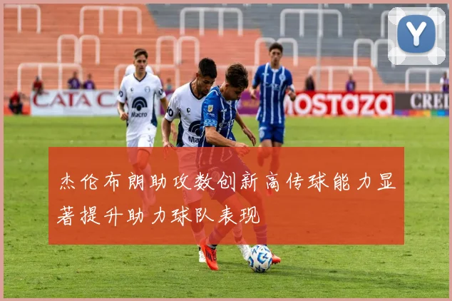 杰伦布朗助攻数创新高传球能力显著提升助力球队表现