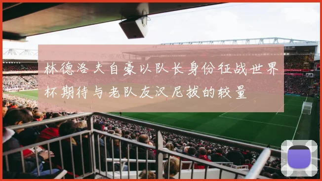 林德洛夫自豪以队长身份征战世界杯期待与老队友汉尼拔的较量