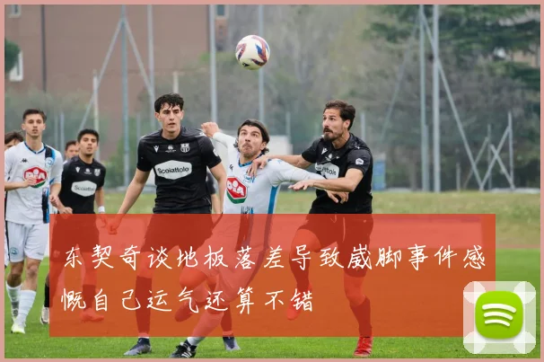 东契奇谈地板落差导致崴脚事件感慨自己运气还算不错